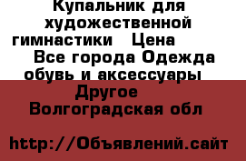 Купальник для художественной гимнастики › Цена ­ 16 000 - Все города Одежда, обувь и аксессуары » Другое   . Волгоградская обл.